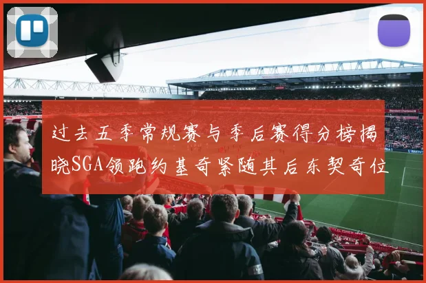 过去五季常规赛与季后赛得分榜揭晓SGA领跑约基奇紧随其后东契奇位列第三