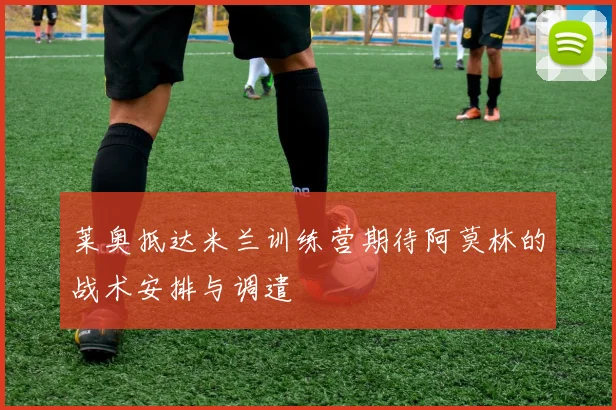 莱奥抵达米兰训练营期待阿莫林的战术安排与调遣