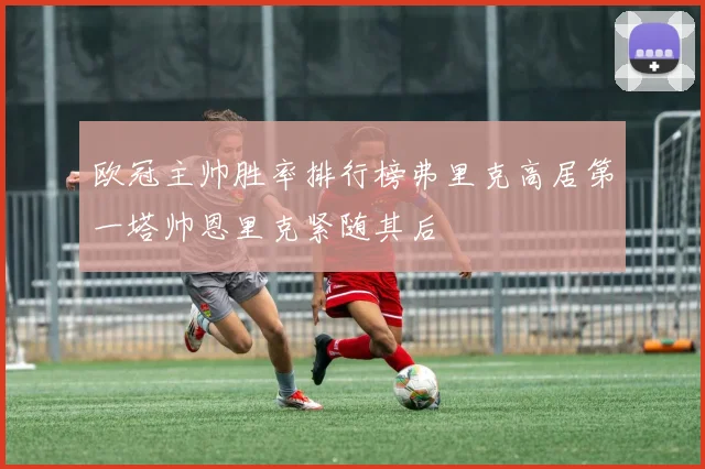 欧冠主帅胜率排行榜弗里克高居第一塔帅恩里克紧随其后