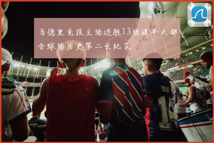 马德里竞技主场连胜13场追平大都会球场历史第二长纪录