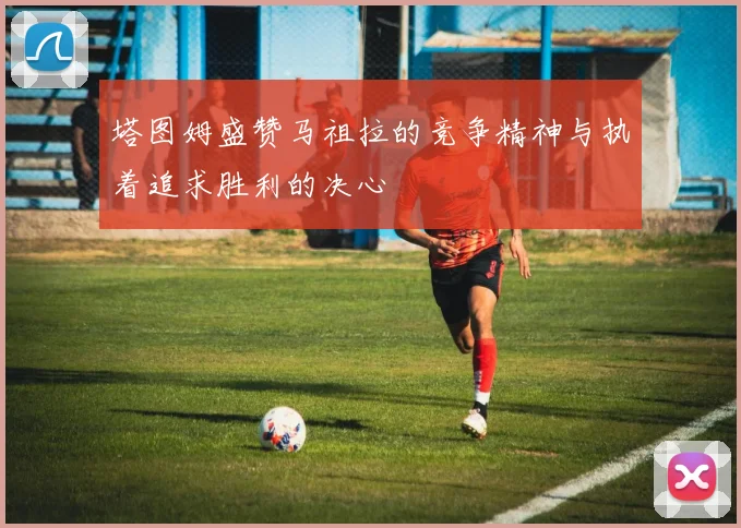 塔图姆盛赞马祖拉的竞争精神与执着追求胜利的决心