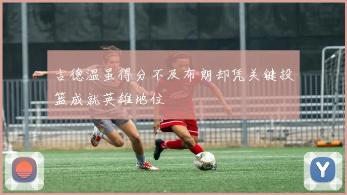 古德温虽得分不及布朗却凭关键投篮成就英雄地位