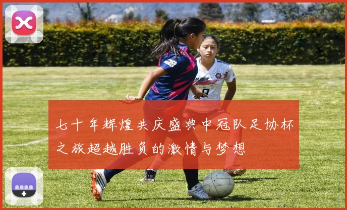 七十年辉煌共庆盛典中冠队足协杯之旅超越胜负的激情与梦想