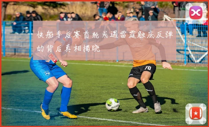 快船季后赛首轮或遇雷霆触底反弹的背后真相揭晓