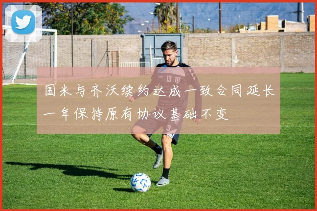 国米与齐沃续约达成一致合同延长一年保持原有协议基础不变