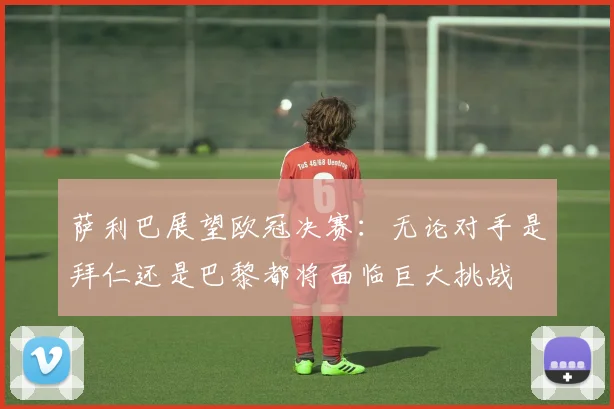 萨利巴展望欧冠决赛：无论对手是拜仁还是巴黎都将面临巨大挑战