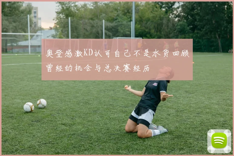 奥登感激KD认可自己不是水货回顾曾经的机会与总决赛经历