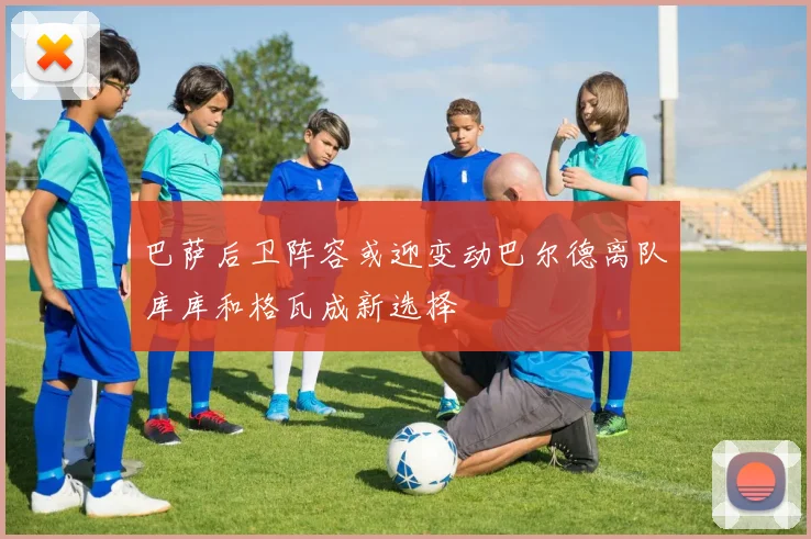 巴萨后卫阵容或迎变动巴尔德离队库库和格瓦成新选择