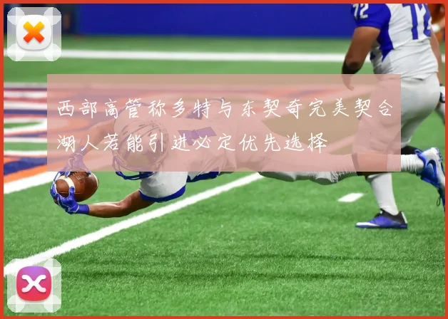 西部高管称多特与东契奇完美契合湖人若能引进必定优先选择