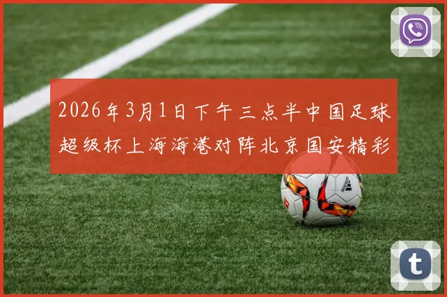 2026年3月1日下午三点半中国足球超级杯上海海港对阵北京国安精彩对决即将上演